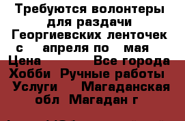 Требуются волонтеры для раздачи Георгиевских ленточек с 30 апреля по 9 мая. › Цена ­ 2 000 - Все города Хобби. Ручные работы » Услуги   . Магаданская обл.,Магадан г.